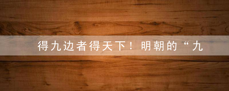 得九边者得天下！明朝的“九边”是什么？