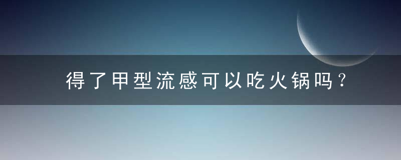 得了甲型流感可以吃火锅吗？