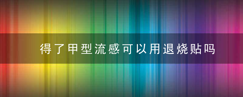 得了甲型流感可以用退烧贴吗？
