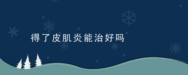 得了皮肌炎能治好吗，皮肌炎能治好么