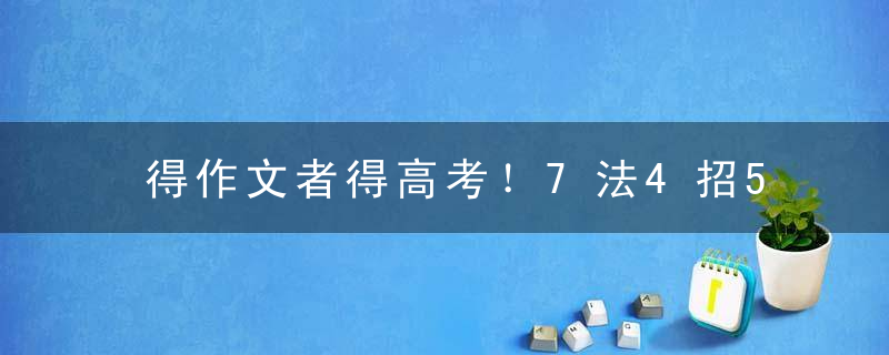得作文者得高考！7法4招5关键，满分作文这样写出来！