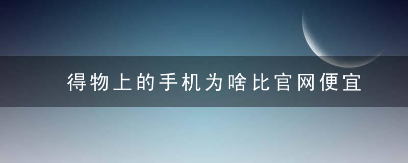 得物上的手机为啥比官网便宜