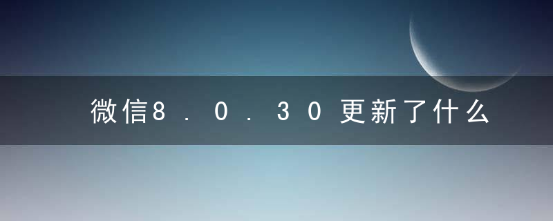 微信8.0.30更新了什么