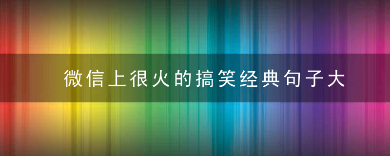 微信上很火的搞笑经典句子大全 比较搞笑的句子