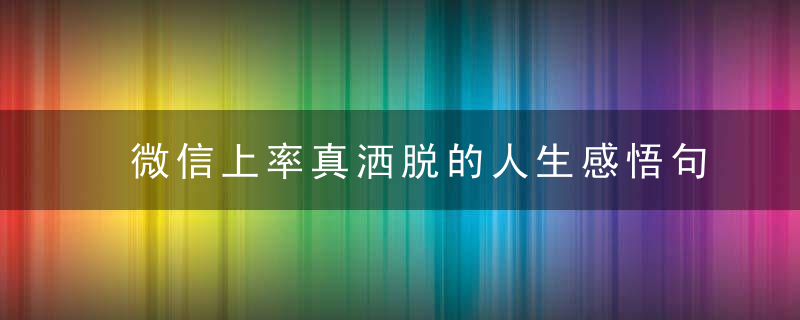 微信上率真洒脱的人生感悟句子,每日一读,豁达一生,今