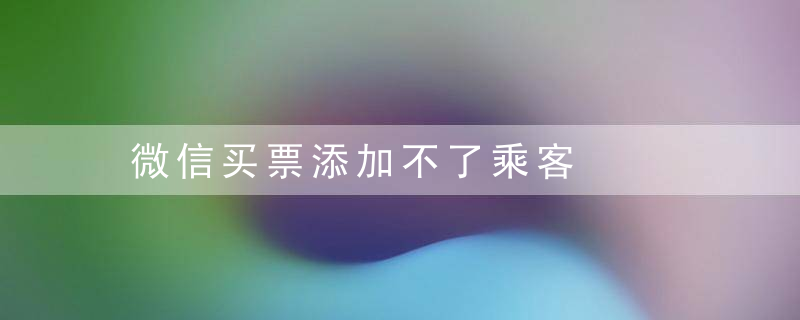 微信买票添加不了乘客