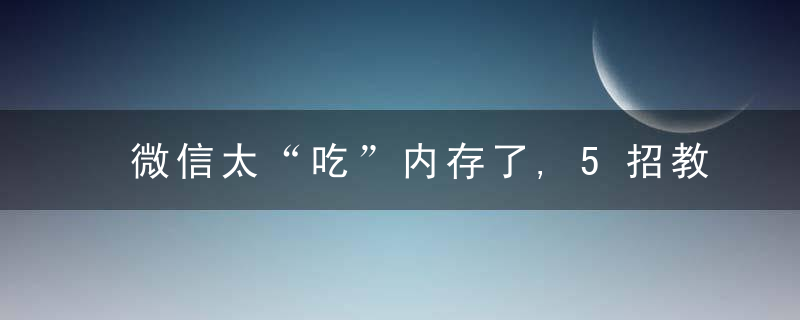 微信太“吃”内存了,5招教你快速清理,可释放大量手机