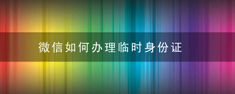 微信如何办理临时身份证