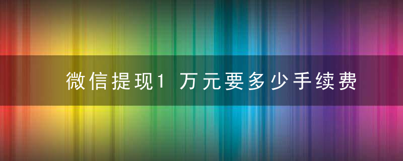 微信提现1万元要多少手续费 微信提现1万元手续费是怎样的