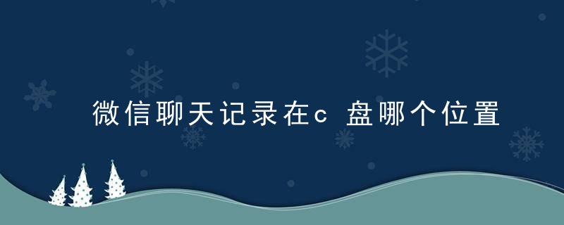 微信聊天记录在c盘哪个位置 微信聊天记录在哪个位置