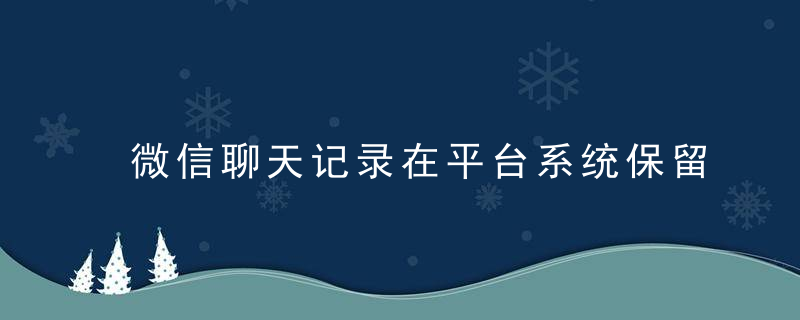 微信聊天记录在平台系统保留多久