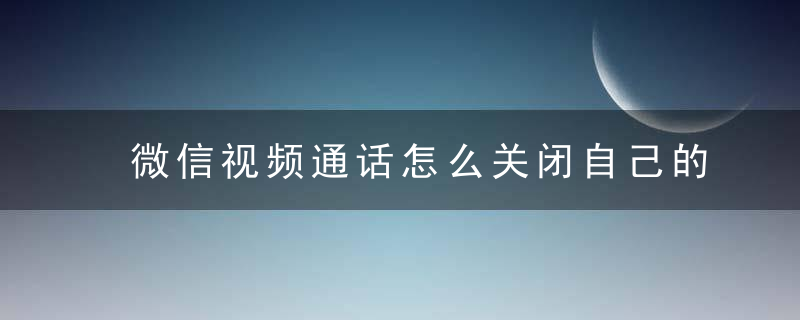 微信视频通话怎么关闭自己的摄像头 微信视频通话如何关闭自己的摄像头