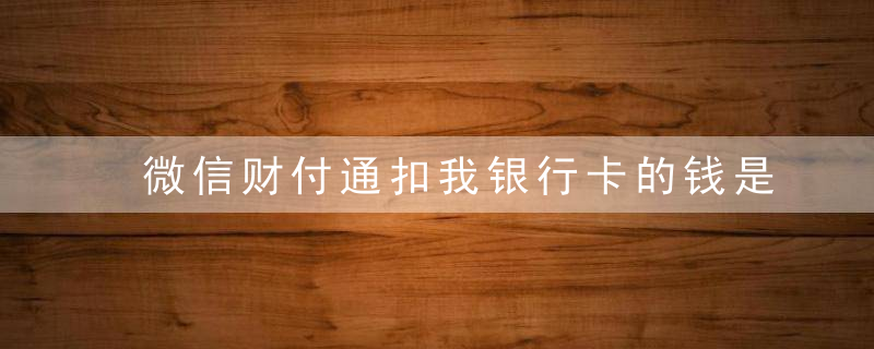 微信财付通扣我银行卡的钱是什么原因