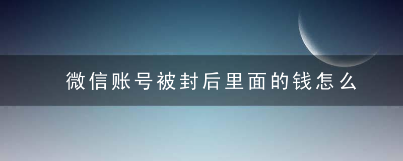 微信账号被封后里面的钱怎么办 微信红包零钱怎么提现