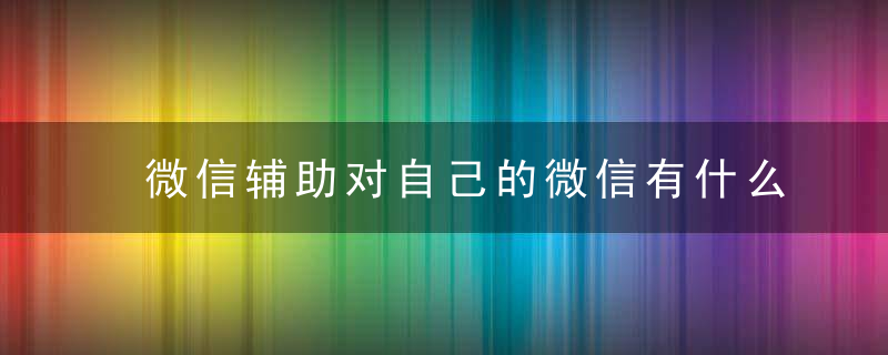 微信辅助对自己的微信有什么影响