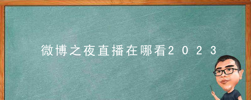 微博之夜直播在哪看2023？微博之夜直播回放平台