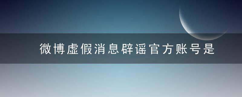 微博虚假消息辟谣官方账号是哪个?