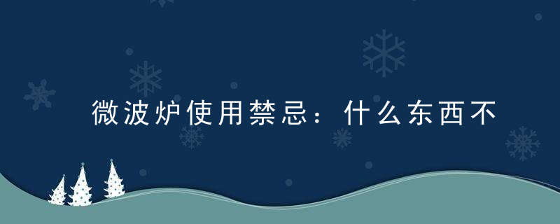 微波炉使用禁忌：什么东西不能放进微波炉加热，微波炉使用禁忌事项