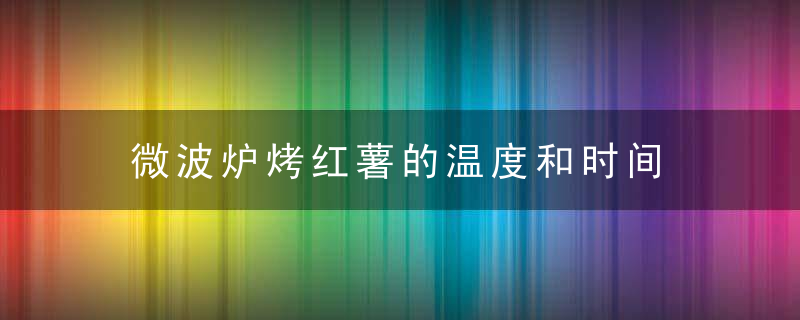 微波炉烤红薯的温度和时间，微波炉烤红薯的禁忌