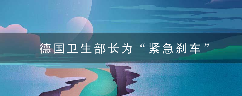 德国卫生部长为“紧急刹车”制度辩护,称“严格,但必要