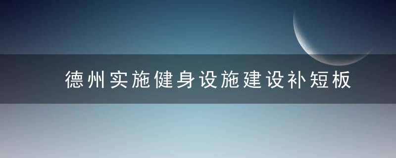 德州实施健身设施建设补短板五年行动计划,2025年前