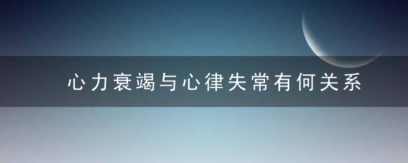 心力衰竭与心律失常有何关系，心力衰竭与心律衰竭区别