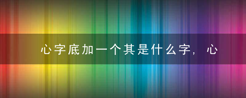 心字底加一个其是什么字,心字底加一个其念什么