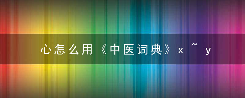心怎么用《中医词典》x~y 心，中医心作用