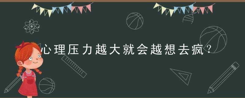 心理压力越大就会越想去疯？，心理压力太大是什么意思