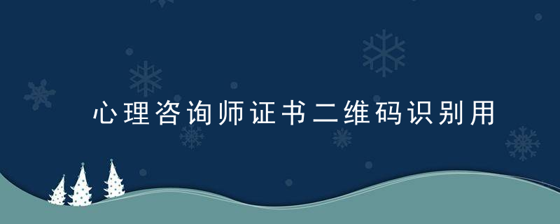 心理咨询师证书二维码识别用什么 心理咨询师证书二维码识别有什么用