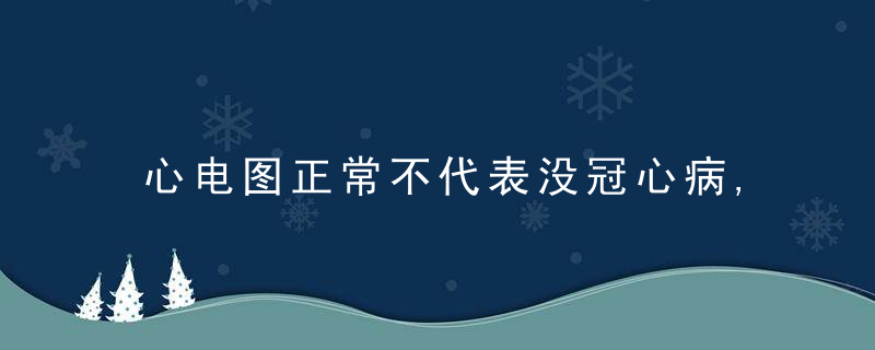 心电图正常不代表没冠心病,出现这种情况一定要去医院,易猝死