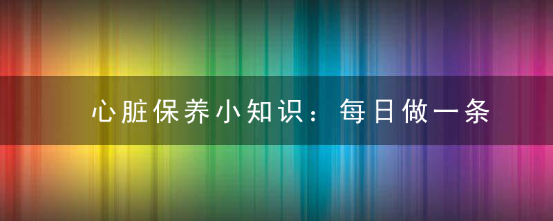 心脏保养小知识：每日做一条心脏更坚强，心脏注意怎样保养