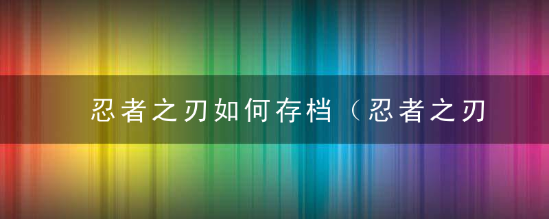 忍者之刃如何存档（忍者之刃手动存档方法一览）