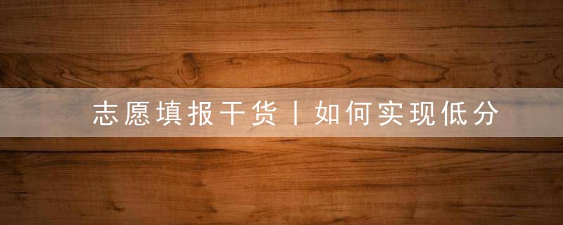 志愿填报干货丨如何实现低分上名校的梦想