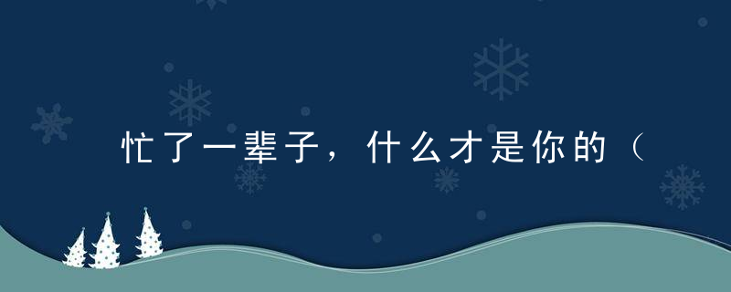 忙了一辈子，什么才是你的（句句戳心）