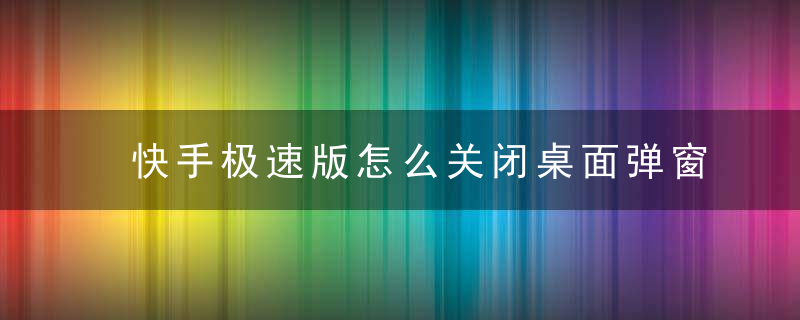 快手极速版怎么关闭桌面弹窗