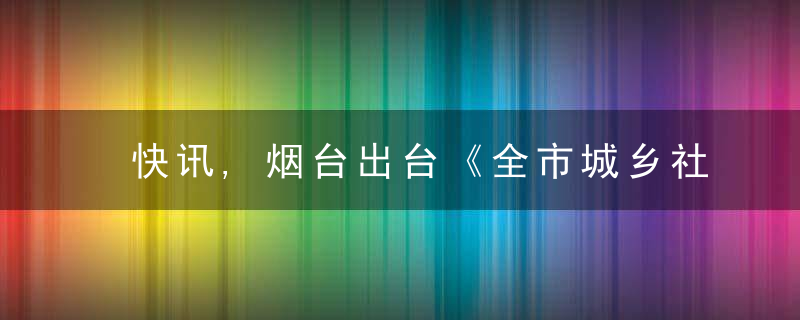 快讯,烟台出台《全市城乡社区网格化管理规范》,为网格