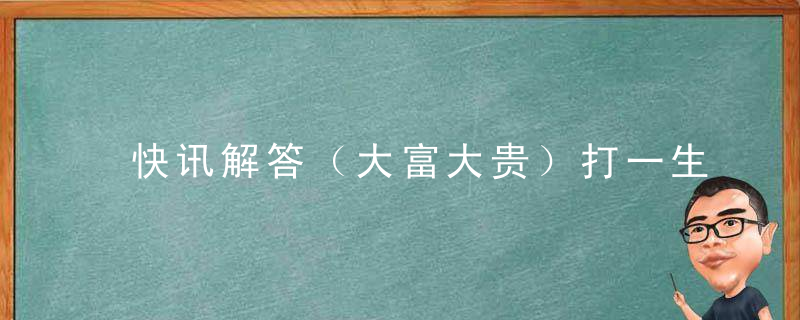 快讯解答（大富大贵）打一生肖（今日广西新闻疫情防控强化措施）