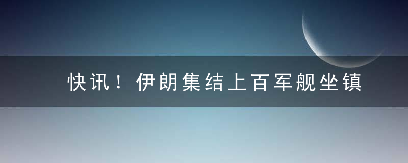 快讯！伊朗集结上百军舰坐镇霍尔木兹海峡，美军表示有足够战力强行突破封锁~