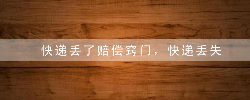 快递丢了赔偿窍门，快递丢失赔偿流程
