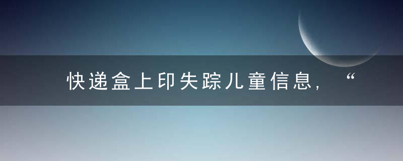 快递盒上印失踪儿童信息,“团圆梦”需要全员参与