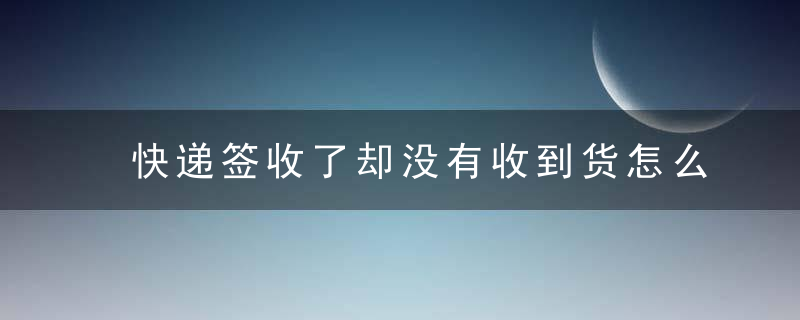 快递签收了却没有收到货怎么办？快递签收了但是没收到