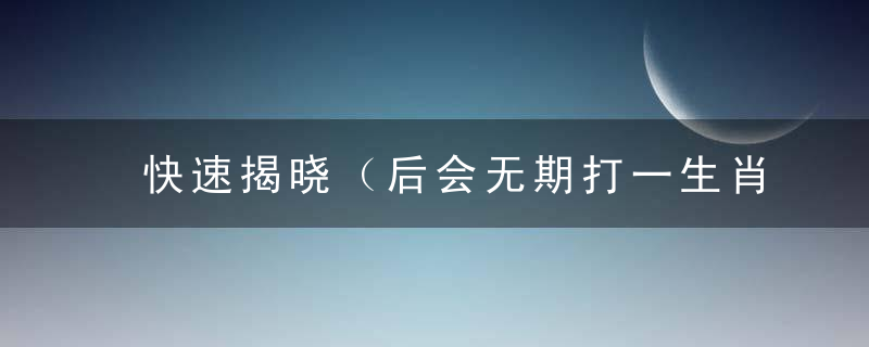 快速揭晓（后会无期打一生肖）是什么动物后会无期指什么生肖