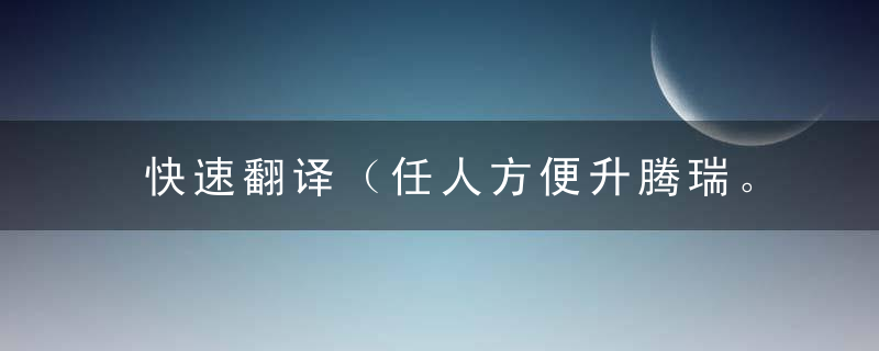 快速翻译（任人方便升腾瑞。朝朝夕夕，善懂人意）是什么意思