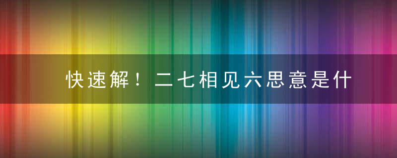 快速解！二七相见六思意是什么生肖二七相见六思意打一生肖动物