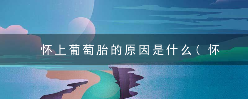 怀上葡萄胎的原因是什么(怀孕葡萄胎原因造成的)