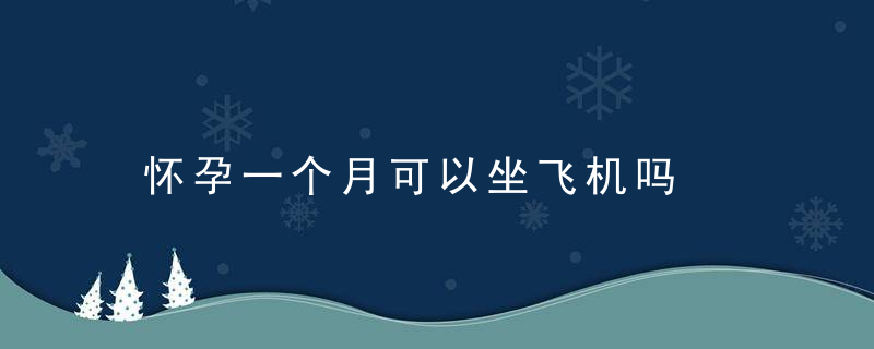 怀孕一个月可以坐飞机吗