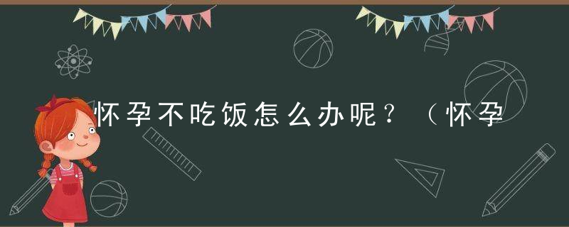 怀孕不吃饭怎么办呢？（怀孕不吃饭怎么办呢有影响吗）