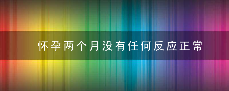 怀孕两个月没有任何反应正常吗