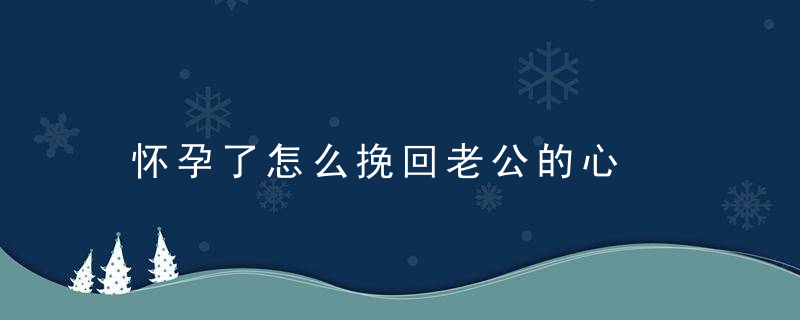 怀孕了怎么挽回老公的心